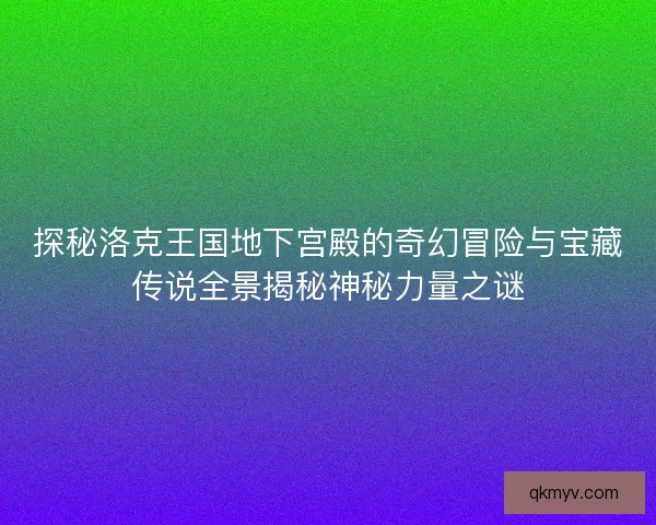探秘洛克王国地下宫殿的奇幻冒险与宝藏传说全景揭秘神秘力量之谜