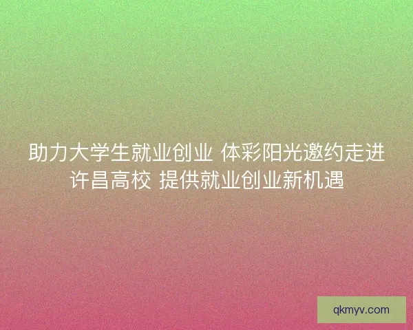 助力大学生就业创业 体彩阳光邀约走进许昌高校 提供就业创业新机遇 助力大学生就业创业 体彩阳光邀约走进许昌高校 提供就业创业新机遇