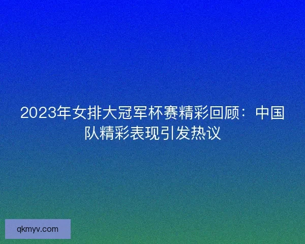 2023年女排大冠军杯赛精彩回顾:中国队精彩表现引发热议 2023年女排大冠军杯赛精彩回顾:中国队精彩表现引发热议