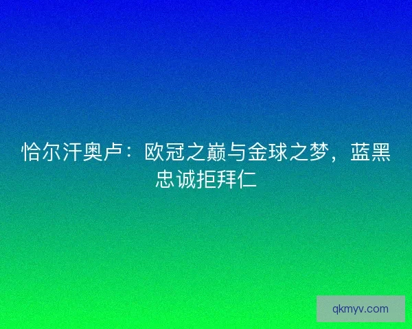 恰尔汗奥卢:欧冠之巅与金球之梦,蓝黑忠诚拒拜仁 恰尔汗奥卢:欧冠之巅与金球之梦,蓝黑忠诚拒拜仁