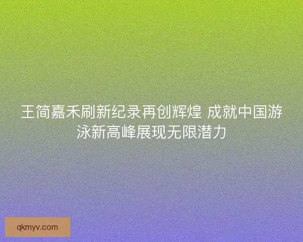 王简嘉禾刷新纪录再创辉煌 成就中国游泳新高峰展现无限潜力