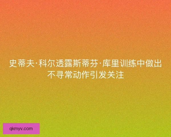 史蒂夫·科尔透露斯蒂芬·库里训练中做出不寻常动作引发关注