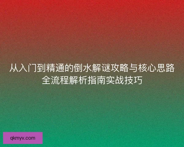 从入门到精通的倒水解谜攻略与核心思路全流程解析指南实战技巧 从入门到精通的倒水解谜攻略与核心思路全流程解析指南实战技巧