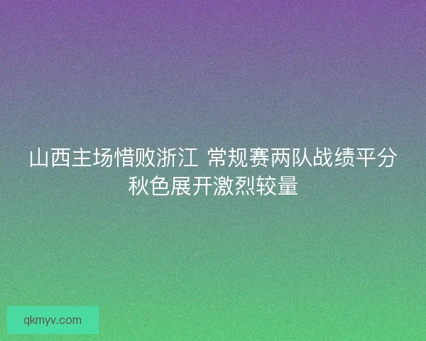 山西主场惜败浙江 常规赛两队战绩平分秋色展开激烈较量