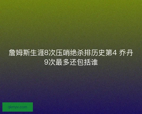 詹姆斯生涯8次压哨绝杀排历史第4 乔丹9次最多还包括谁