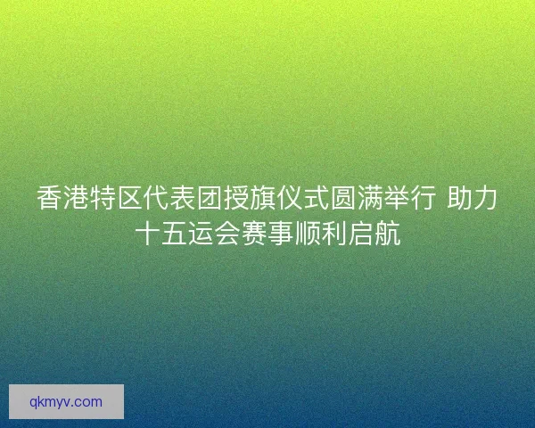 香港特区代表团授旗仪式圆满举行 助力十五运会赛事顺利启航