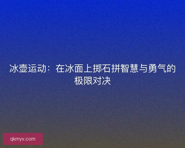 冰壶运动：在冰面上掷石拼智慧与勇气的极限对决