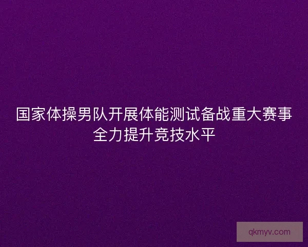 国家体操男队开展体能测试备战重大赛事全力提升竞技水平