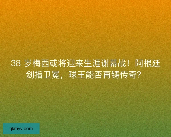 38 岁梅西或将迎来生涯谢幕战！阿根廷剑指卫冕，球王能否再铸传奇？
