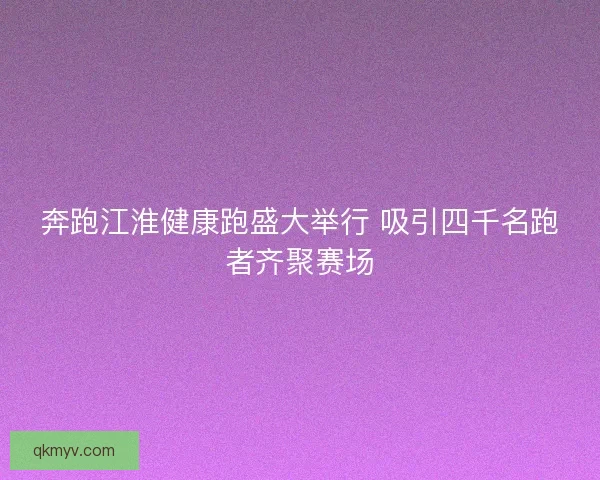 奔跑江淮健康跑盛大举行 吸引四千名跑者齐聚赛场