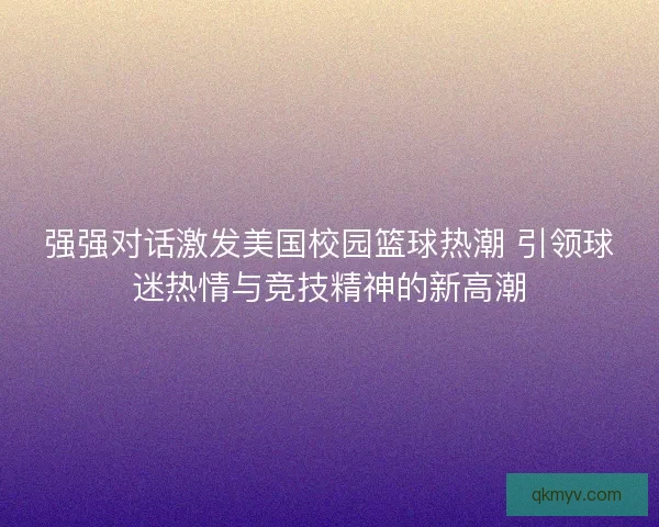 强强对话激发美国校园篮球热潮 引领球迷热情与竞技精神的新高潮
