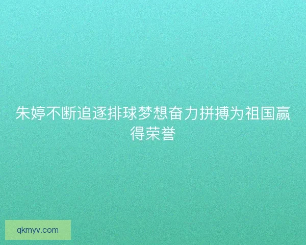 朱婷不断追逐排球梦想奋力拼搏为祖国赢得荣誉 朱婷不断追逐排球梦想奋力拼搏为祖国赢得荣誉