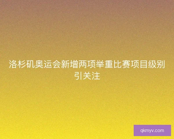 洛杉矶奥运会新增两项举重比赛项目级别引关注