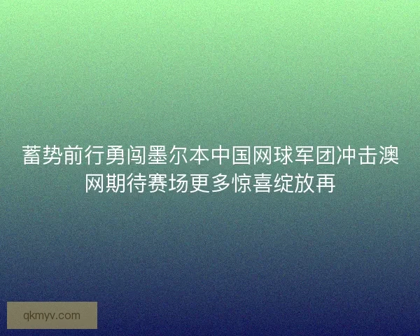 蓄势前行勇闯墨尔本中国网球军团冲击澳网期待赛场更多惊喜绽放再 蓄势前行勇闯墨尔本中国网球军团冲击澳网期待赛场更多惊喜绽放再