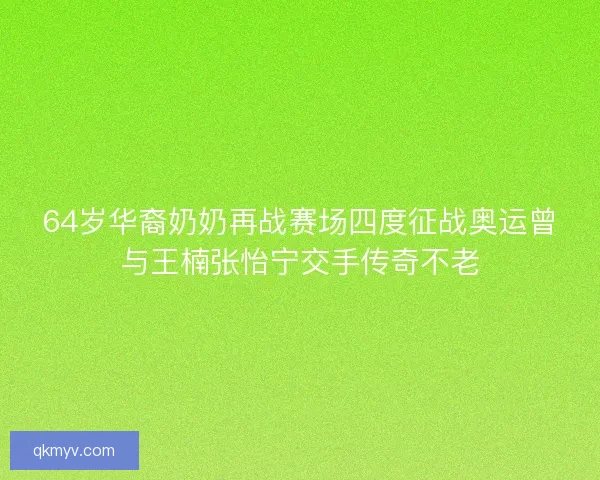 64岁华裔奶奶再战赛场四度征战奥运曾与王楠张怡宁交手传奇不老 64岁华裔奶奶再战赛场四度征战奥运曾与王楠张怡宁交手传奇不老