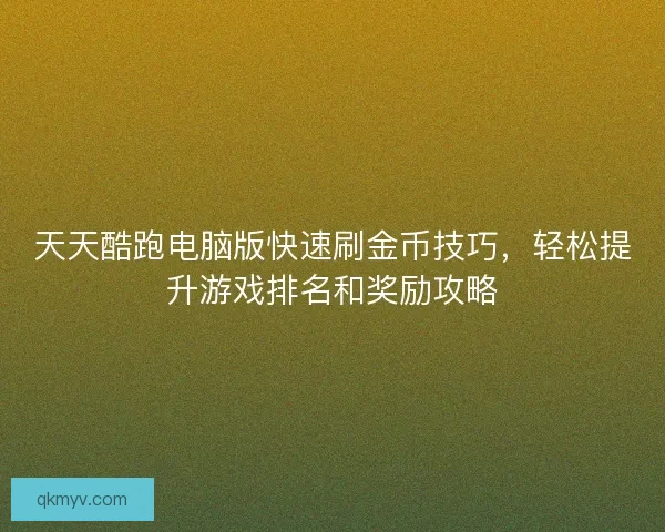 天天酷跑电脑版快速刷金币技巧,轻松提升游戏排名和奖励攻略 天天酷跑电脑版快速刷金币技巧,轻松提升游戏排名和奖励攻略