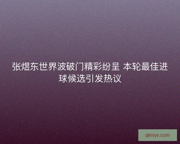 张煜东世界波破门精彩纷呈 本轮最佳进球候选引发热议