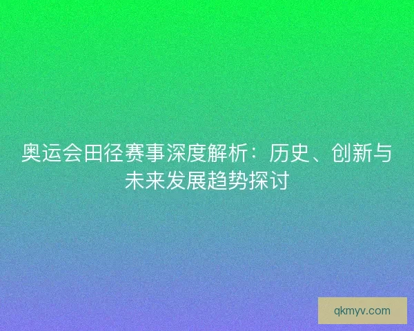 奥运会田径赛事深度解析：历史、创新与未来发展趋势探讨