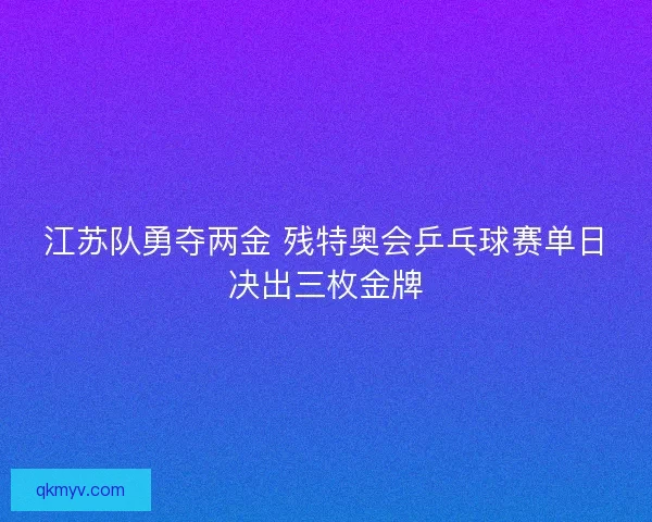 江苏队勇夺两金 残特奥会乒乓球赛单日决出三枚金牌 江苏队勇夺两金 残特奥会乒乓球赛单日决出三枚金牌