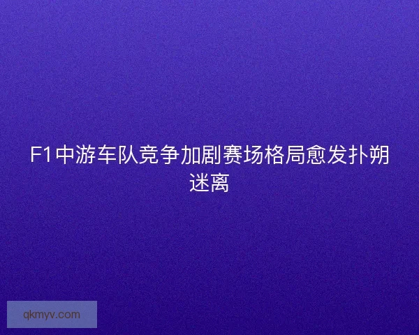 F1中游车队竞争加剧赛场格局愈发扑朔迷离