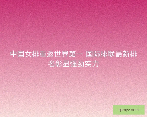 中国女排重返世界第一 国际排联最新排名彰显强劲实力