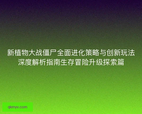 新植物大战僵尸全面进化策略与创新玩法深度解析指南生存冒险升级探索篇