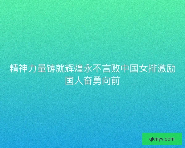 精神力量铸就辉煌永不言败中国女排激励国人奋勇向前