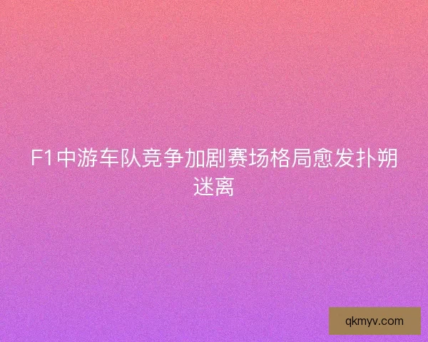 F1中游车队竞争加剧赛场格局愈发扑朔迷离
