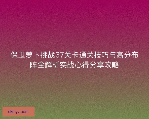 保卫萝卜挑战37关卡通关技巧与高分布阵全解析实战心得分享攻略