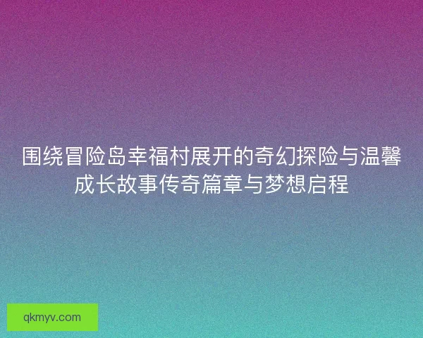 围绕冒险岛幸福村展开的奇幻探险与温馨成长故事传奇篇章与梦想启程