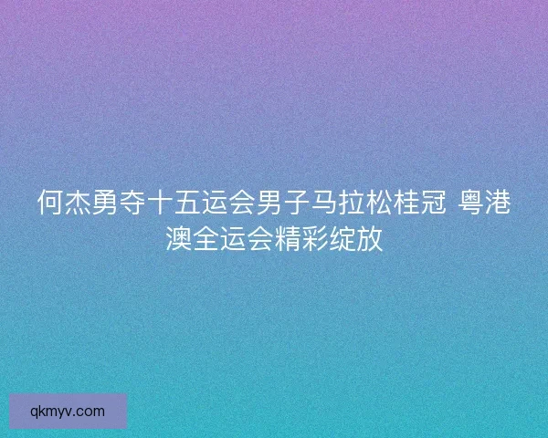 何杰勇夺十五运会男子马拉松桂冠 粤港澳全运会精彩绽放 何杰勇夺十五运会男子马拉松桂冠 粤港澳全运会精彩绽放