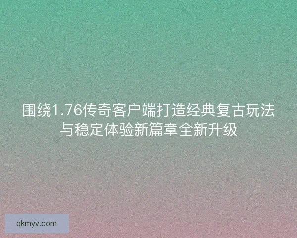 围绕1.76传奇客户端打造经典复古玩法与稳定体验新篇章全新升级 围绕1.76传奇客户端打造经典复古玩法与稳定体验新篇章全新升级