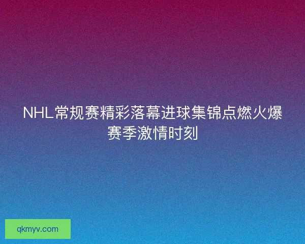 NHL常规赛精彩落幕进球集锦点燃火爆赛季激情时刻 NHL常规赛精彩落幕进球集锦点燃火爆赛季激情时刻