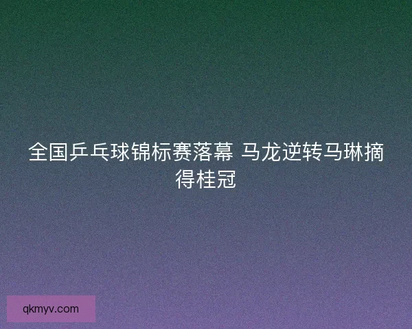 全国乒乓球锦标赛落幕 马龙逆转马琳摘得桂冠 全国乒乓球锦标赛落幕 马龙逆转马琳摘得桂冠
