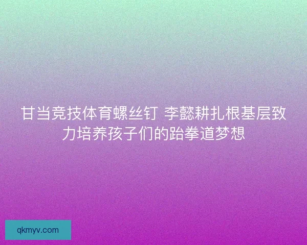 甘当竞技体育螺丝钉 李懿耕扎根基层致力培养孩子们的跆拳道梦想 甘当竞技体育螺丝钉 李懿耕扎根基层致力培养孩子们的跆拳道梦想