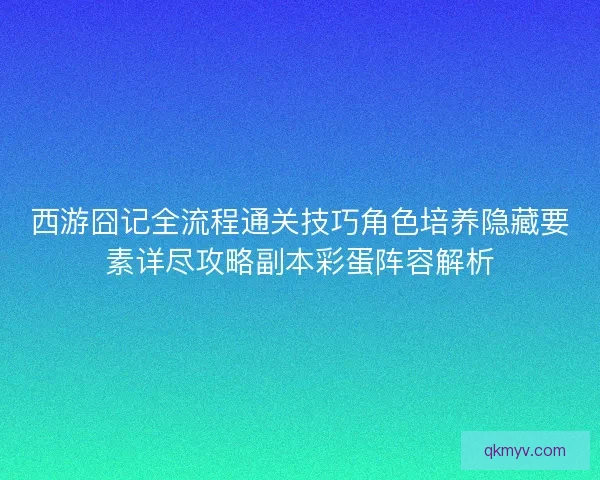 西游囧记全流程通关技巧角色培养隐藏要素详尽攻略副本彩蛋阵容解析 西游囧记全流程通关技巧角色培养隐藏要素详尽攻略副本彩蛋阵容解析