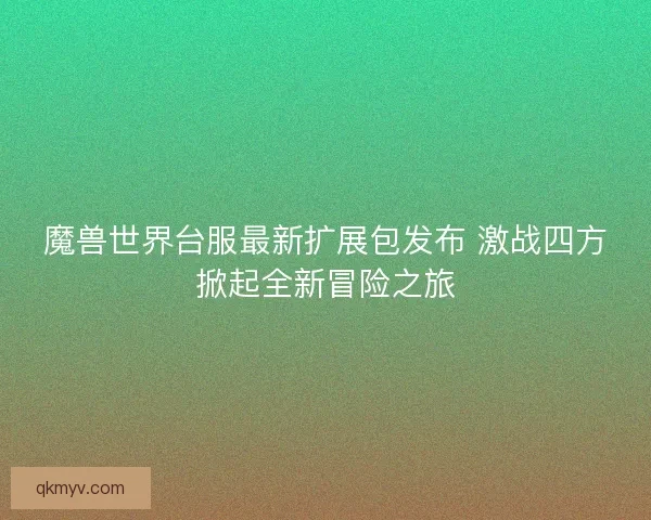 魔兽世界台服最新扩展包发布 激战四方掀起全新冒险之旅 魔兽世界台服最新扩展包发布 激战四方掀起全新冒险之旅