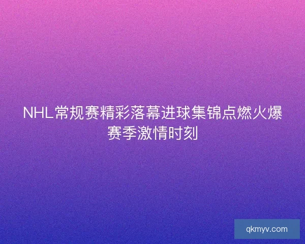 NHL常规赛精彩落幕进球集锦点燃火爆赛季激情时刻 NHL常规赛精彩落幕进球集锦点燃火爆赛季激情时刻