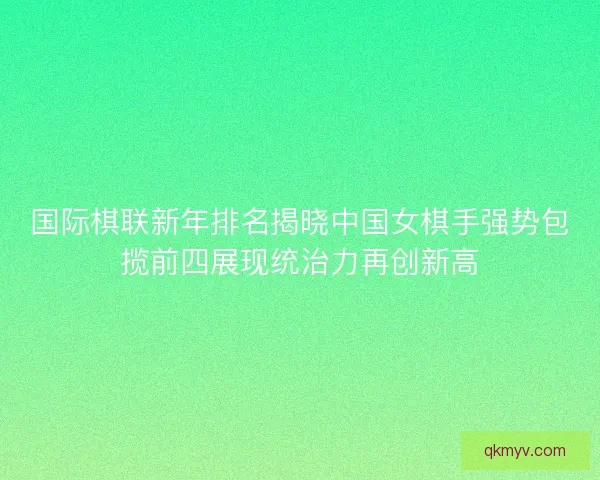 国际棋联新年排名揭晓中国女棋手强势包揽前四展现统治力再创新高 国际棋联新年排名揭晓中国女棋手强势包揽前四展现统治力再创新高