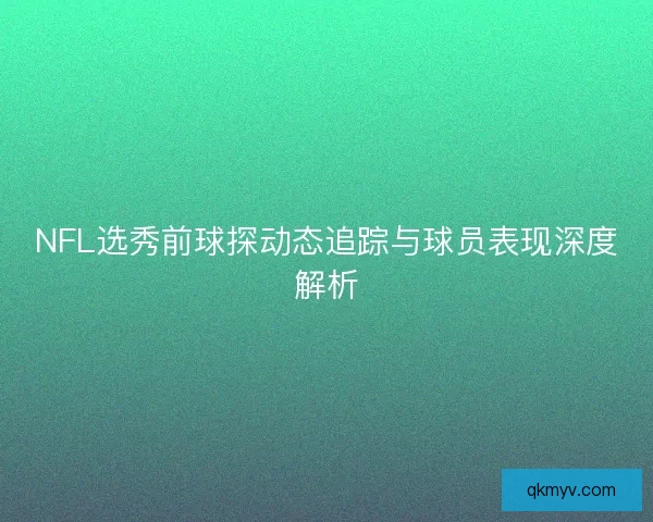 NFL选秀前球探动态追踪与球员表现深度解析 NFL选秀前球探动态追踪与球员表现深度解析